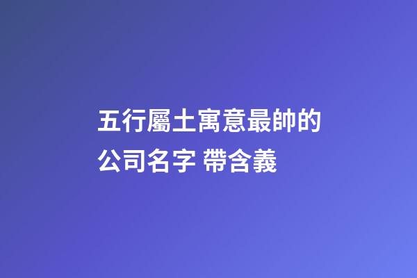 五行屬土寓意最帥的公司名字 帶含義-第1張-公司起名-玄機(jī)派